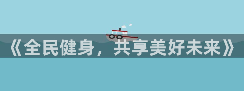 vsport体育官网下载平台注册要钱吗安全吗：《全民健身，共
