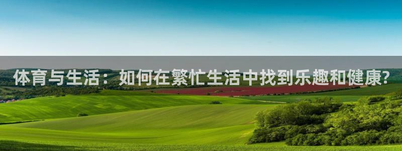  Vsport体育官网：体育与生活：如何在繁忙生活中找到乐趣和